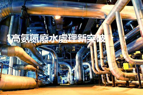 “高氨氮廢水處理新突破，綠色環(huán)保技術助力高效凈化”